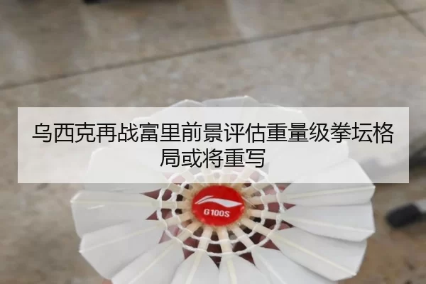 乌西克再战富里前景评估重量级拳坛格局或将重写