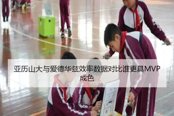 亚历山大与爱德华兹效率数据对比谁更具MVP成色